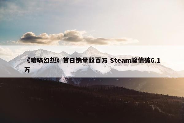 《暗喻幻想》首日销量超百万 Steam峰值破6.1万