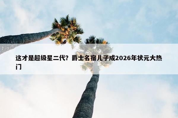 这才是超级星二代？爵士名宿儿子成2026年状元大热门