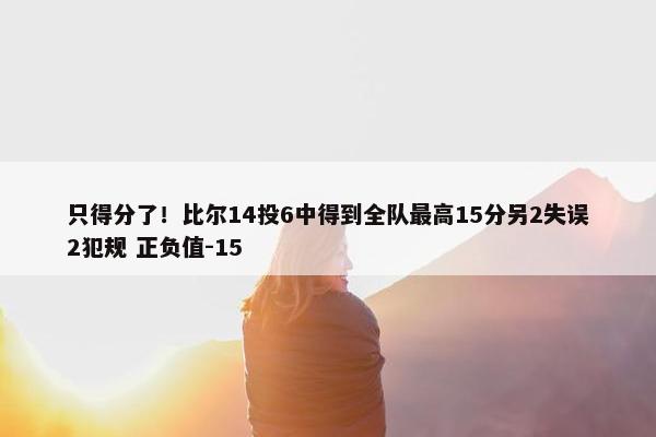 只得分了！比尔14投6中得到全队最高15分另2失误2犯规 正负值-15