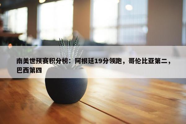 南美世预赛积分榜：阿根廷19分领跑，哥伦比亚第二，巴西第四