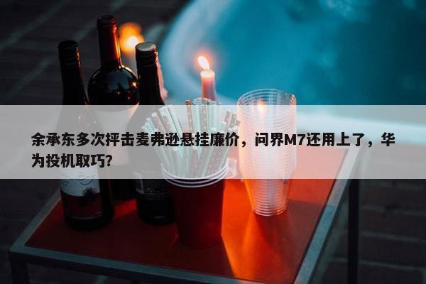 余承东多次抨击麦弗逊悬挂廉价，问界M7还用上了，华为投机取巧？