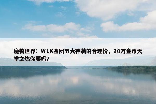 魔兽世界：WLK金团五大神装的合理价，20万金币天堂之焰你要吗？