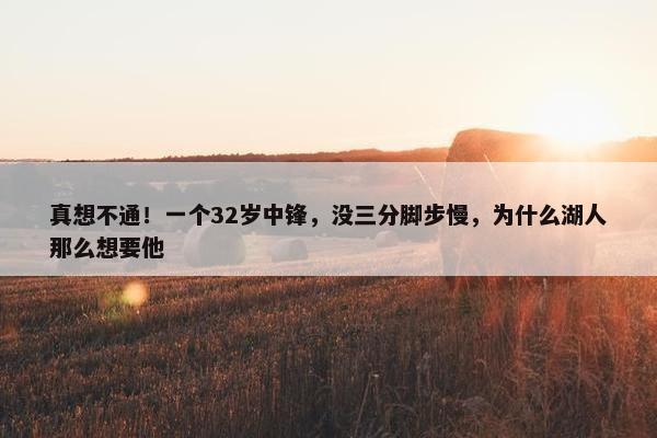 真想不通！一个32岁中锋，没三分脚步慢，为什么湖人那么想要他