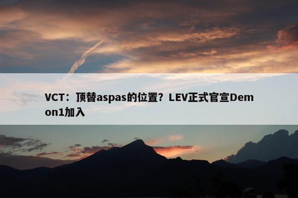 VCT：顶替aspas的位置？LEV正式官宣Demon1加入