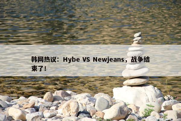 韩网热议：Hybe VS Newjeans，战争结束了！