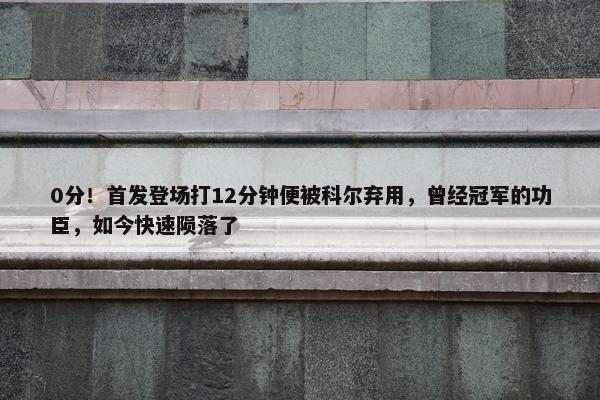 0分！首发登场打12分钟便被科尔弃用，曾经冠军的功臣，如今快速陨落了