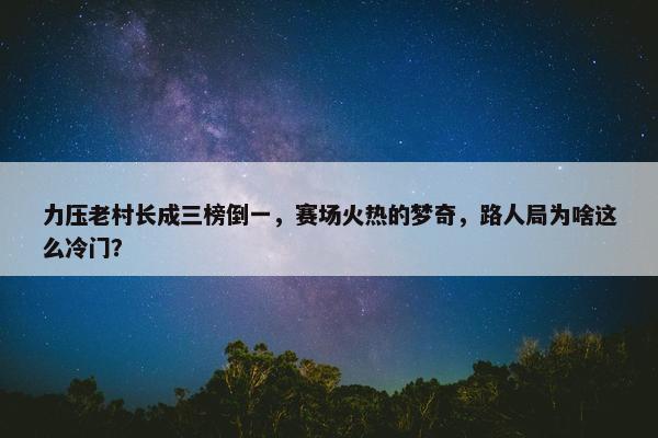 力压老村长成三榜倒一，赛场火热的梦奇，路人局为啥这么冷门？