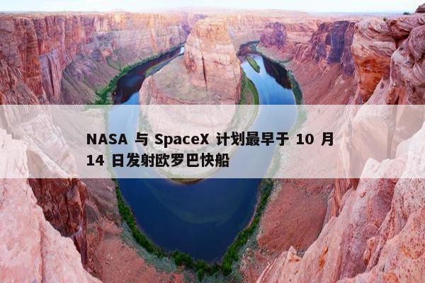 NASA 与 SpaceX 计划最早于 10 月 14 日发射欧罗巴快船