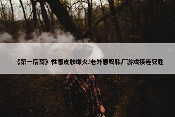 《第一后裔》性感皮肤爆火!老外感叹韩厂游戏接连获胜