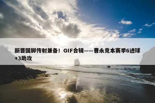 新晋国脚传射兼备！GIF合辑——曹永竞本赛季6进球+3助攻