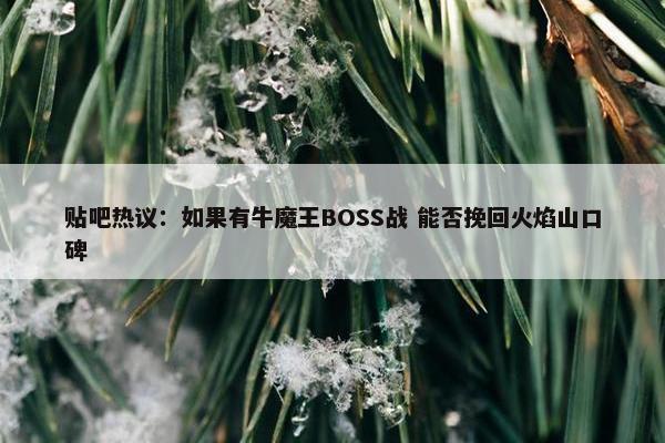 贴吧热议：如果有牛魔王BOSS战 能否挽回火焰山口碑