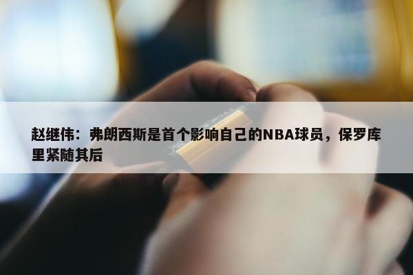 赵继伟：弗朗西斯是首个影响自己的NBA球员，保罗库里紧随其后