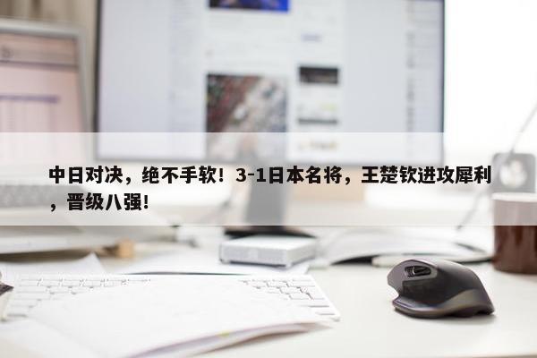 中日对决，绝不手软！3-1日本名将，王楚钦进攻犀利，晋级八强！