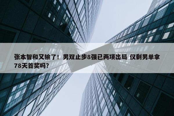 张本智和又输了！男双止步8强已两项出局 仅剩男单拿78天首奖吗？