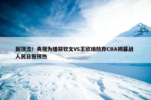 新顶流！央视为播郑钦文VS王欣瑜放弃CBA揭幕战 人民日报预热