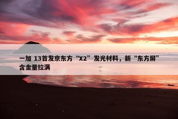 一加 13首发京东方“X2”发光材料，新“东方屏”含金量拉满