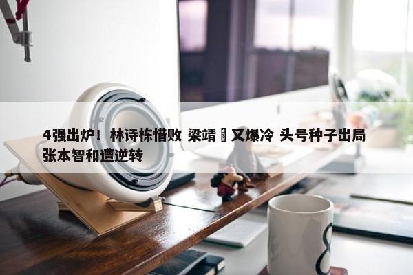 4强出炉！林诗栋惜败 梁靖崑又爆冷 头号种子出局 张本智和遭逆转