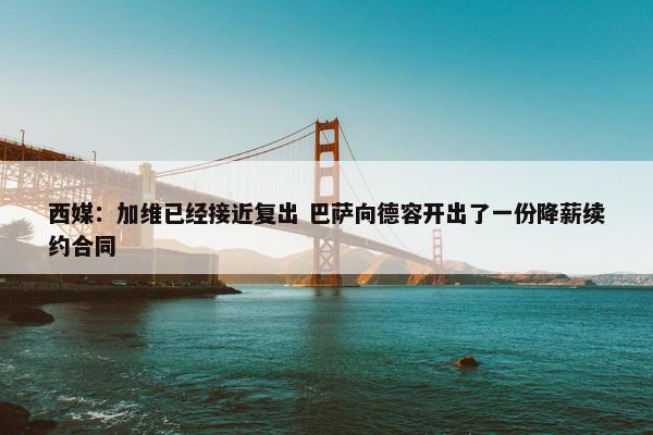 西媒：加维已经接近复出 巴萨向德容开出了一份降薪续约合同