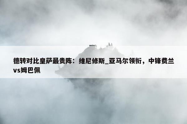 德转对比皇萨最贵阵：维尼修斯_亚马尔领衔，中锋费兰vs姆巴佩