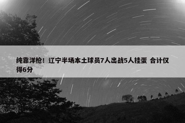 纯靠洋枪！辽宁半场本土球员7人出战5人挂蛋 合计仅得6分