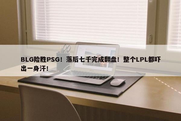 BLG险胜PSG！落后七千完成翻盘！整个LPL都吓出一身汗！