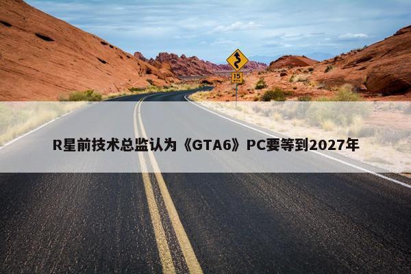 R星前技术总监认为《GTA6》PC要等到2027年