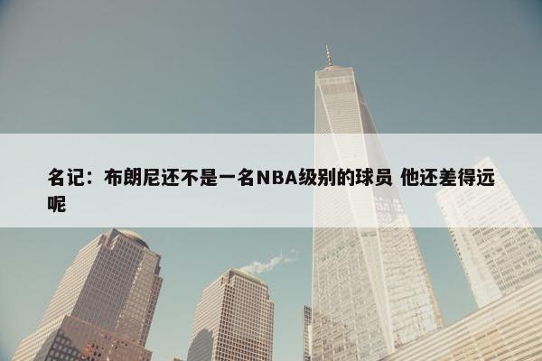 名记：布朗尼还不是一名NBA级别的球员 他还差得远呢