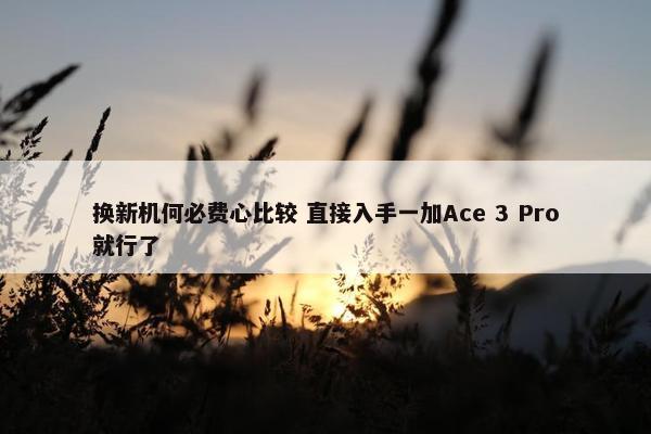 换新机何必费心比较 直接入手一加Ace 3 Pro就行了