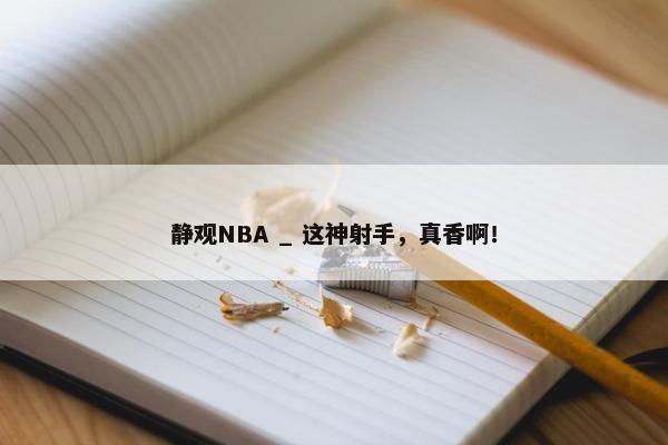 静观NBA _ 这神射手，真香啊！