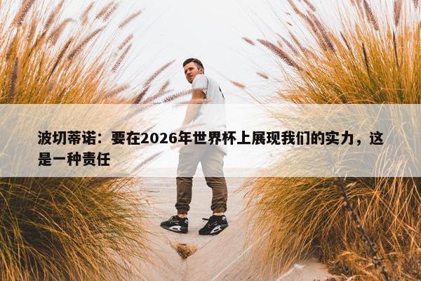 波切蒂诺：要在2026年世界杯上展现我们的实力，这是一种责任