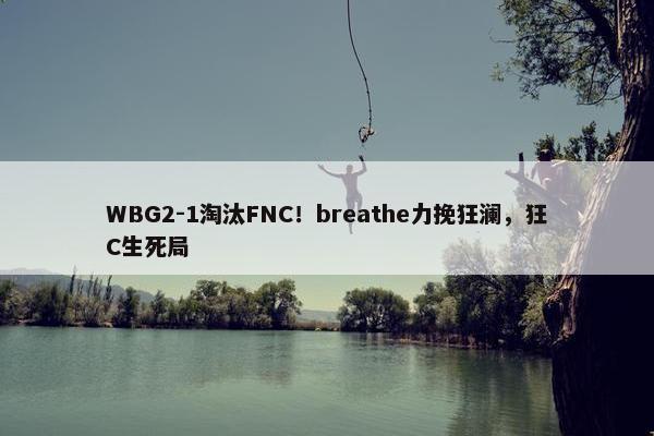 WBG2-1淘汰FNC！breathe力挽狂澜，狂C生死局