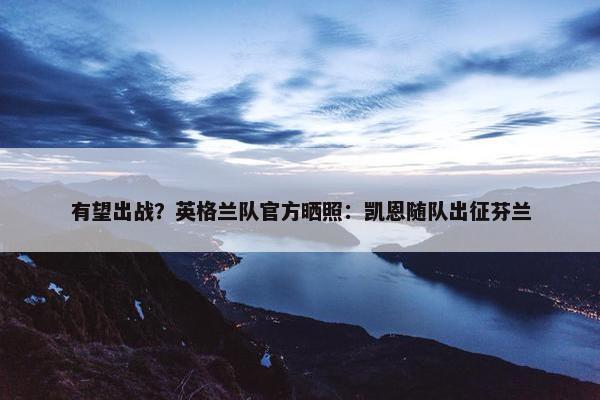 有望出战？英格兰队官方晒照：凯恩随队出征芬兰