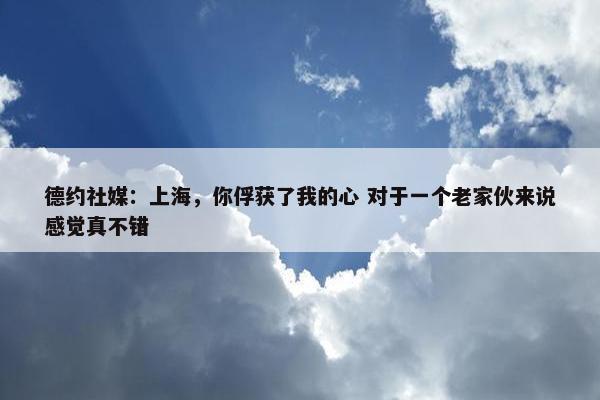 德约社媒：上海，你俘获了我的心 对于一个老家伙来说感觉真不错