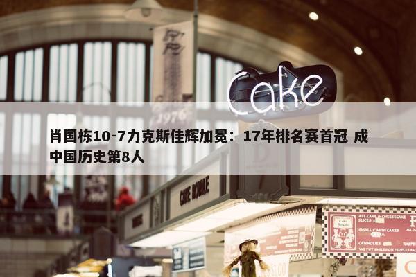 肖国栋10-7力克斯佳辉加冕：17年排名赛首冠 成中国历史第8人