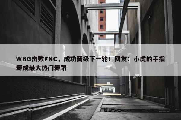 WBG击败FNC，成功晋级下一轮！网友：小虎的手指舞成最大热门舞蹈