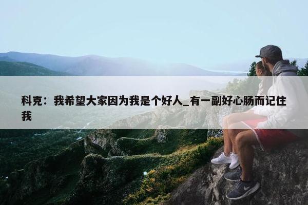 科克：我希望大家因为我是个好人_有一副好心肠而记住我