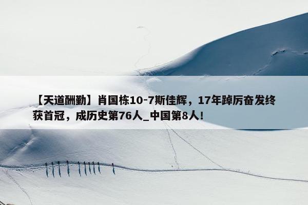 【天道酬勤】肖国栋10-7斯佳辉，17年踔厉奋发终获首冠，成历史第76人_中国第8人！