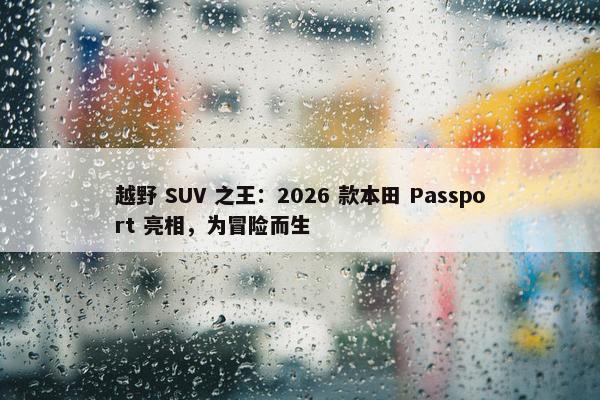 越野 SUV 之王：2026 款本田 Passport 亮相，为冒险而生