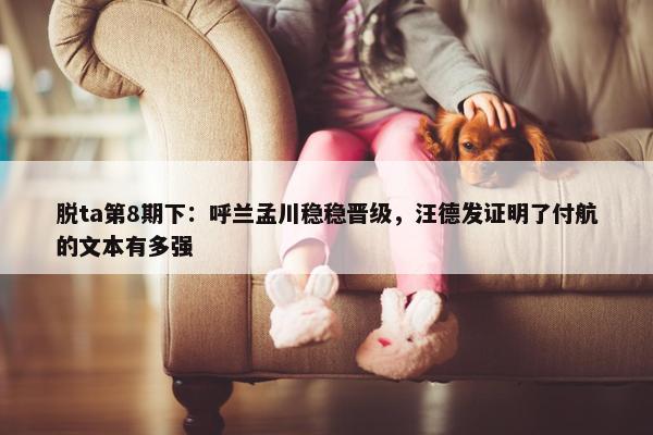 脱ta第8期下：呼兰孟川稳稳晋级，汪德发证明了付航的文本有多强