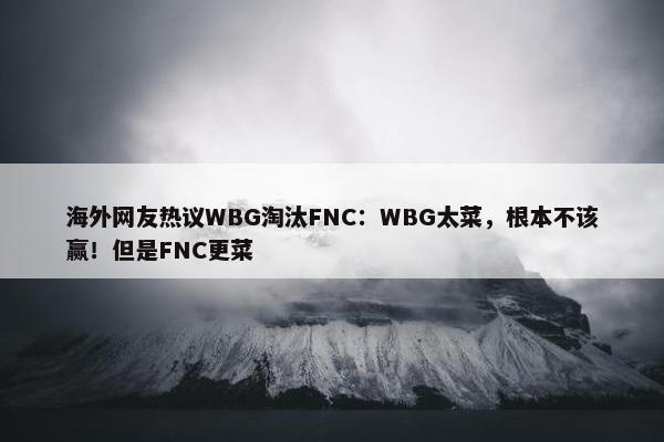 海外网友热议WBG淘汰FNC：WBG太菜，根本不该赢！但是FNC更菜