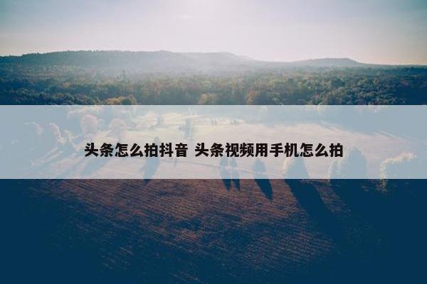 头条怎么拍抖音 头条视频用手机怎么拍