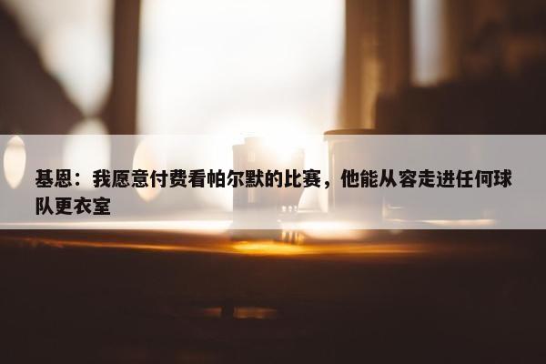 基恩：我愿意付费看帕尔默的比赛，他能从容走进任何球队更衣室