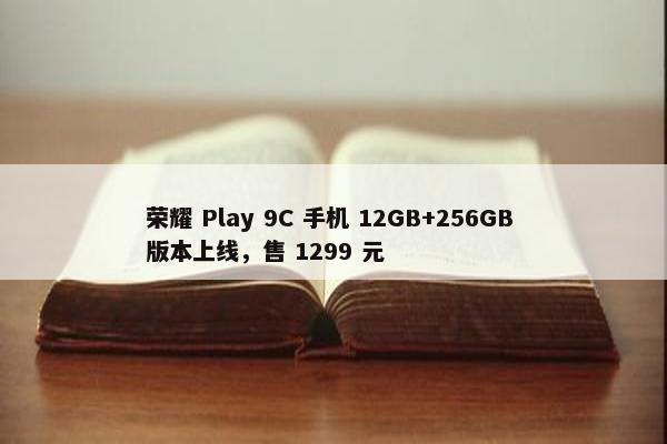 荣耀 Play 9C 手机 12GB+256GB 版本上线，售 1299 元