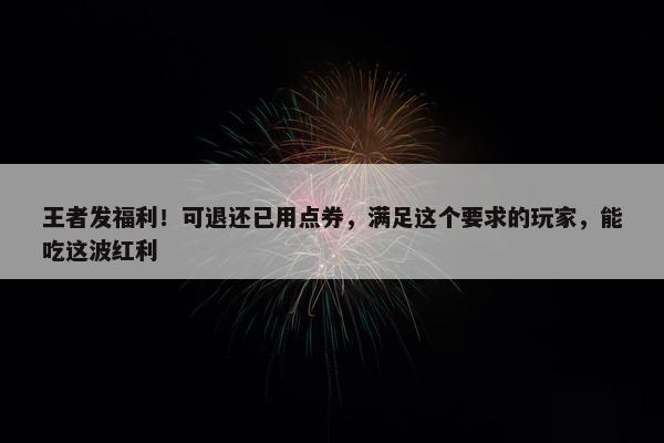 王者发福利！可退还已用点券，满足这个要求的玩家，能吃这波红利