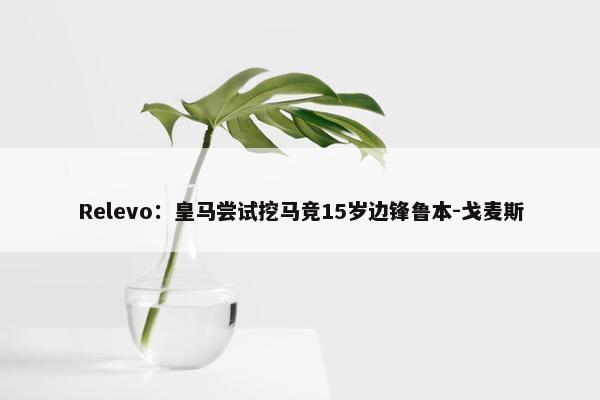 Relevo：皇马尝试挖马竞15岁边锋鲁本-戈麦斯