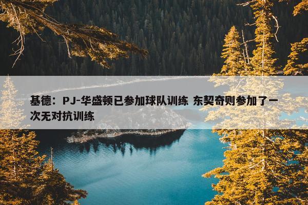 基德：PJ-华盛顿已参加球队训练 东契奇则参加了一次无对抗训练