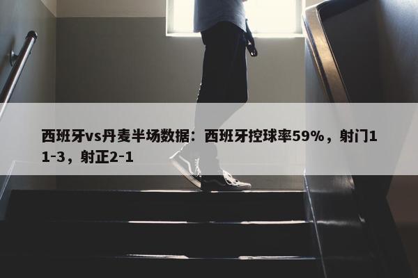 西班牙vs丹麦半场数据：西班牙控球率59%，射门11-3，射正2-1