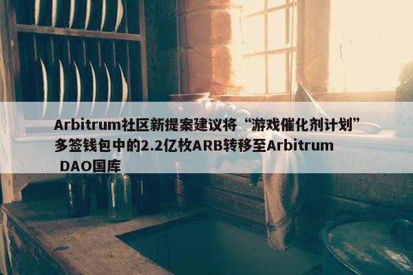 Arbitrum社区新提案建议将“游戏催化剂计划”多签钱包中的2.2亿枚ARB转移至Arbitrum DAO国库