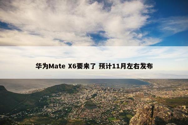 华为Mate X6要来了 预计11月左右发布