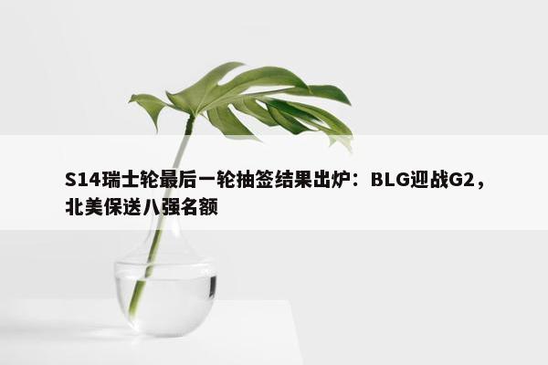 S14瑞士轮最后一轮抽签结果出炉：BLG迎战G2，北美保送八强名额